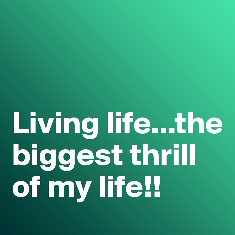 


Living life...the biggest thrill of my life!!