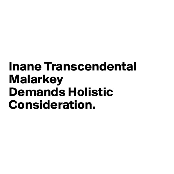



Inane Transcendental Malarkey 
Demands Holistic Consideration.



