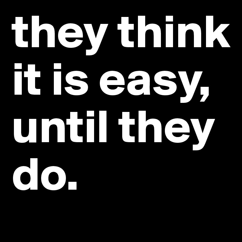they think it is easy, until they do.