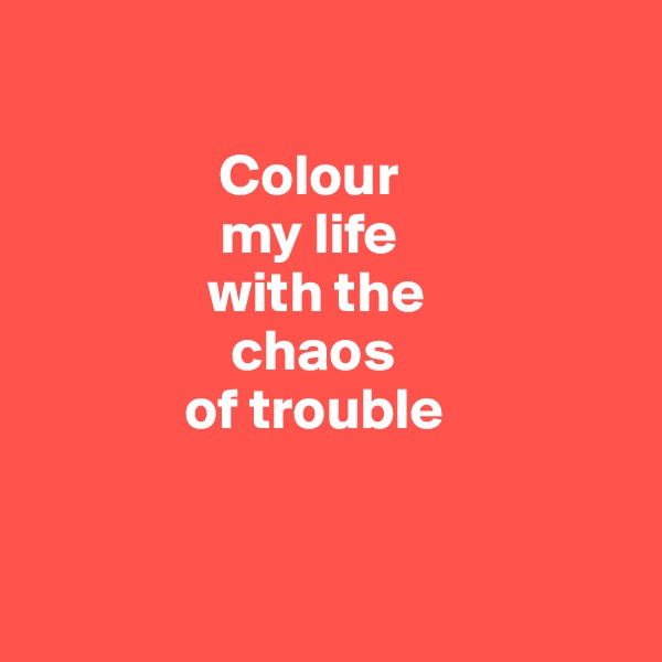 

                Colour 
                my life 
               with the 
                 chaos 
             of trouble


