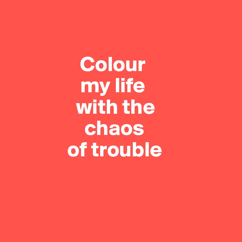 

                Colour 
                my life 
               with the 
                 chaos 
             of trouble


