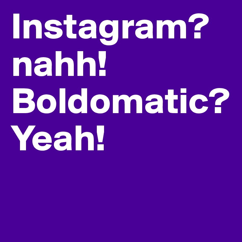 Instagram?
nahh! Boldomatic?
Yeah!
