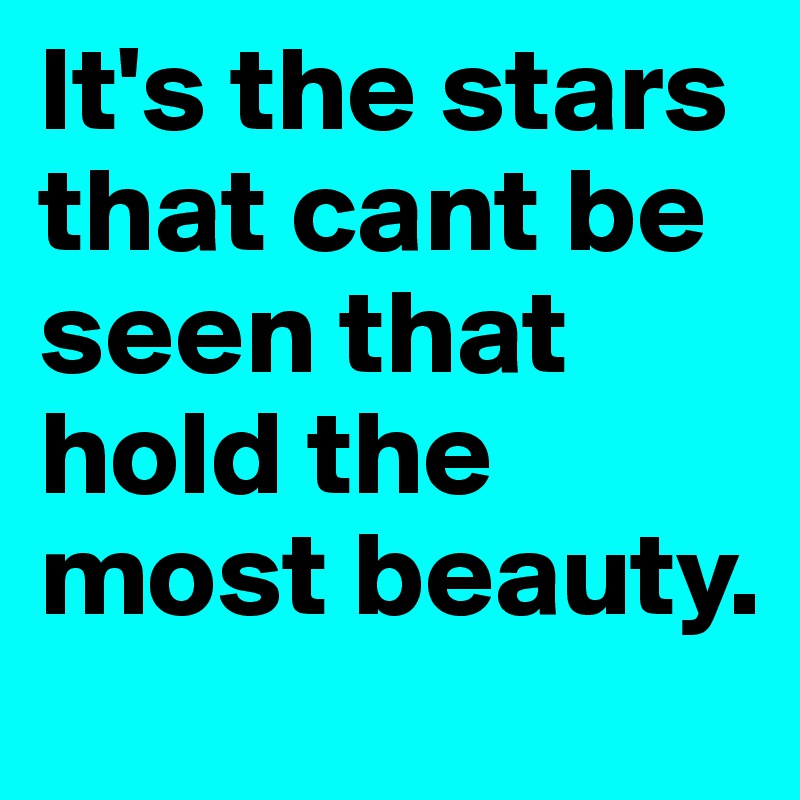 It's the stars that cant be seen that hold the most beauty.