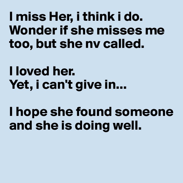 I miss Her, i think i do.
Wonder if she misses me too, but she nv called. 

I loved her.
Yet, i can't give in...

I hope she found someone and she is doing well. 

