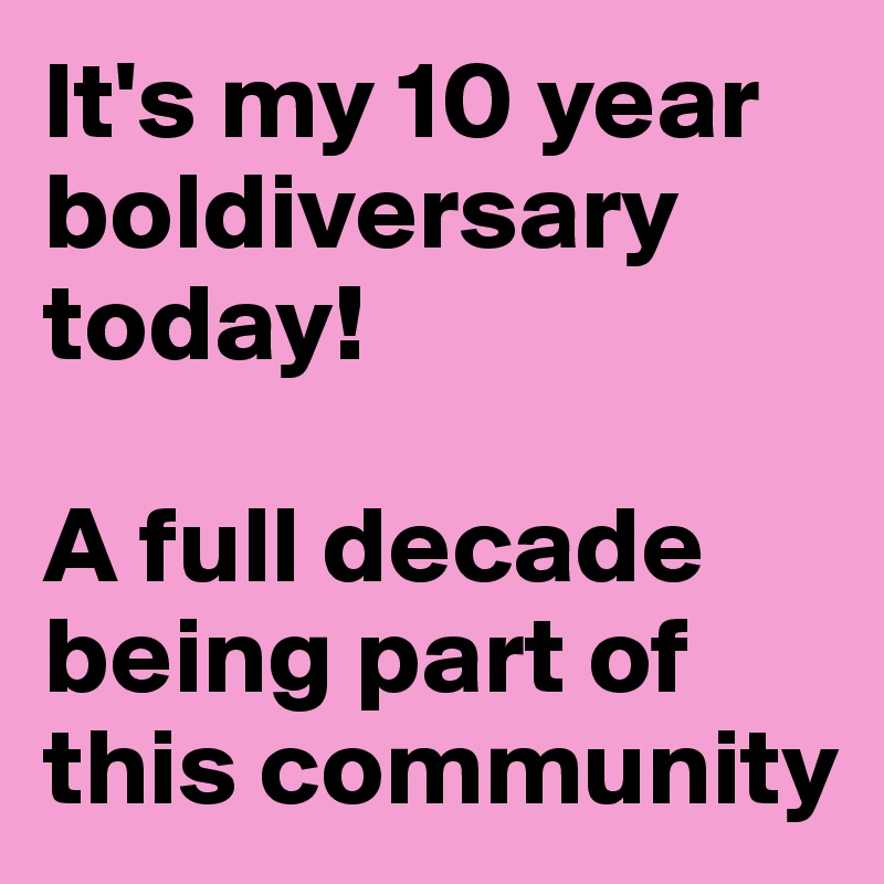 It's my 10 year    
boldiversary
today!

A full decade being part of this community