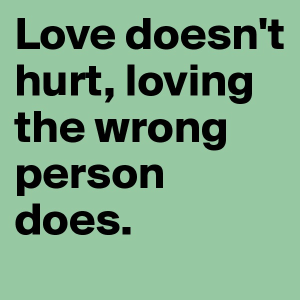 Love doesn't hurt, loving the wrong person does.