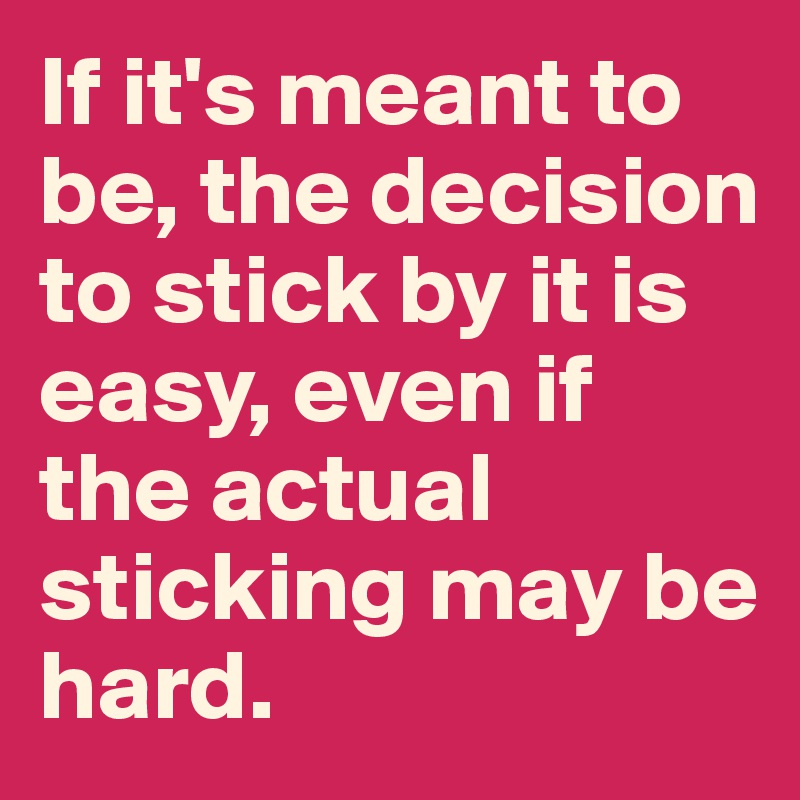 If it's meant to be, the decision to stick by it is easy, even if the actual sticking may be hard.