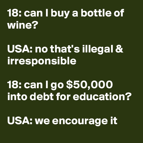 18: can I buy a bottle of wine?

USA: no that's illegal & irresponsible

18: can I go $50,000 into debt for education?

USA: we encourage it
