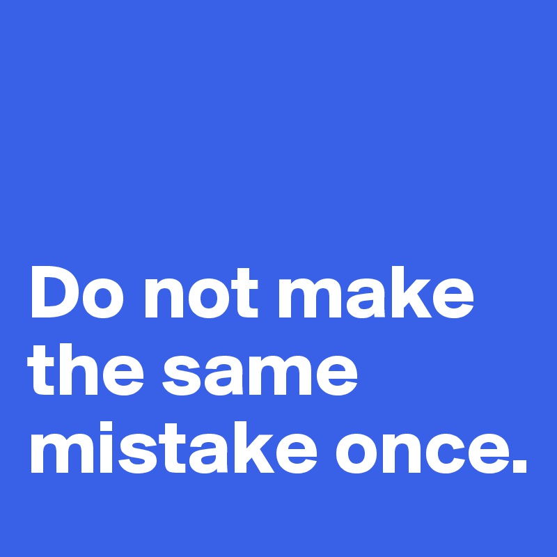 


Do not make 
the same 
mistake once. 
