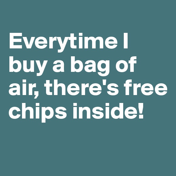 
Everytime I buy a bag of air, there's free chips inside!
