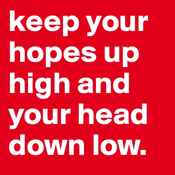 keep your hopes up high and your head down low.