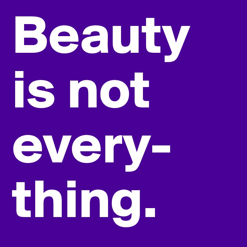 Beauty
is not 
every- thing.