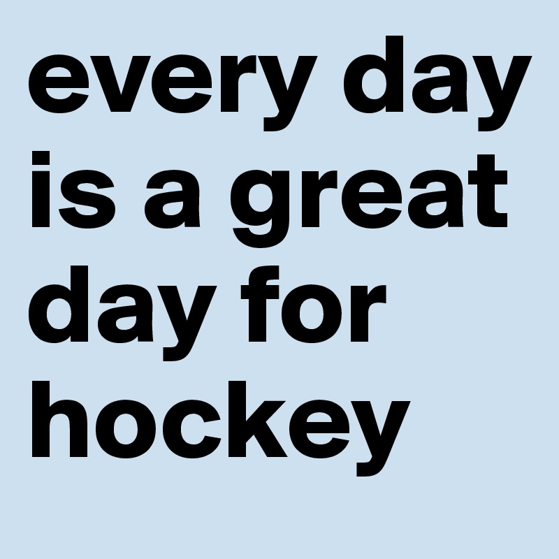 every day is a great day for hockey