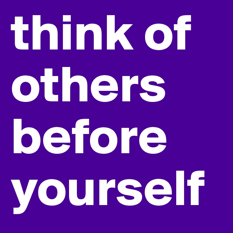 think of others before yourself 