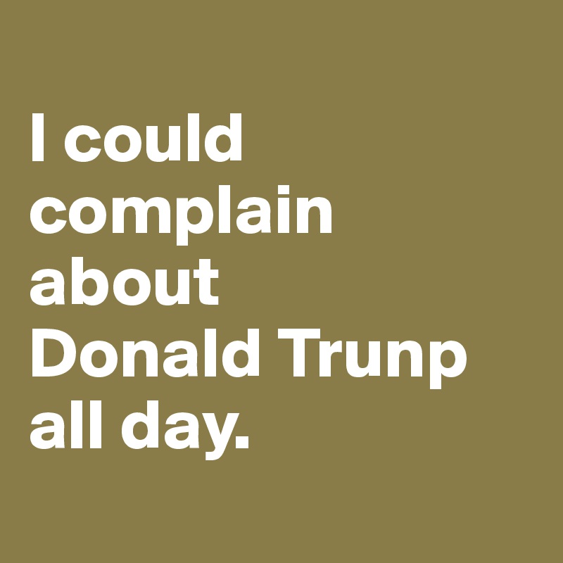 
I could complain about
Donald Trunp
all day.
