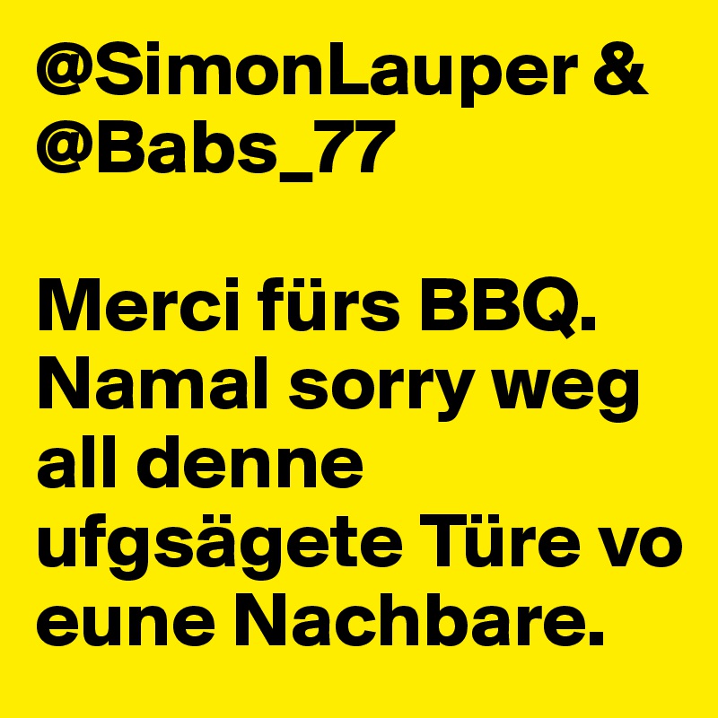 @SimonLauper & @Babs_77 

Merci fürs BBQ. Namal sorry weg all denne ufgsägete Türe vo eune Nachbare.