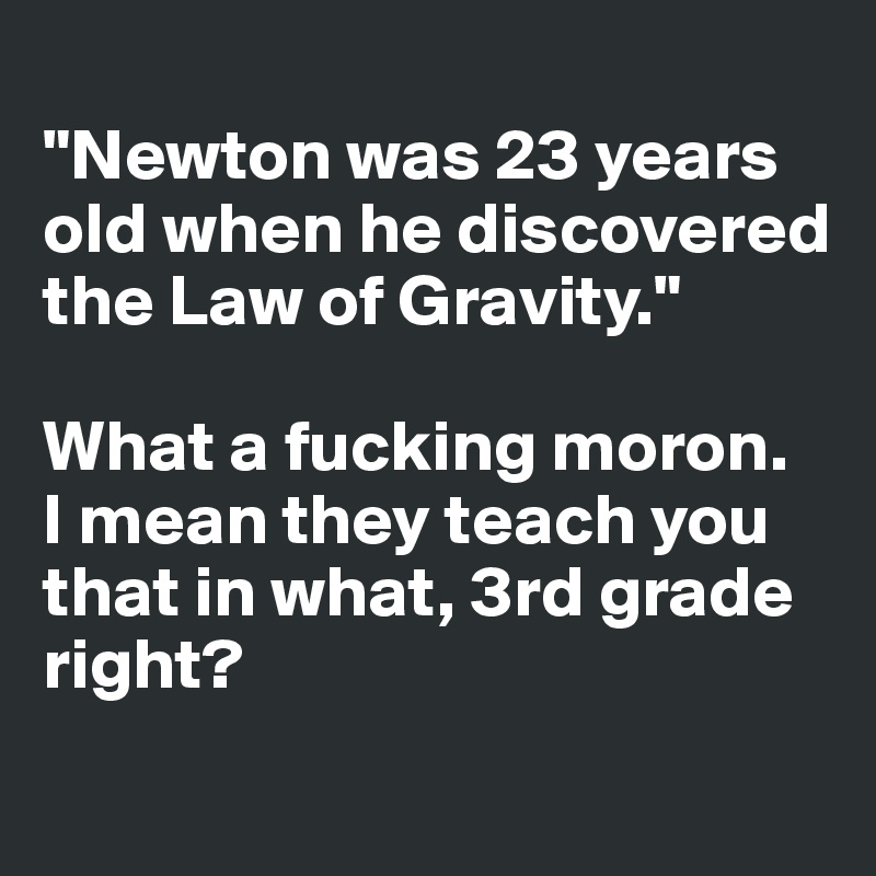 
"Newton was 23 years old when he discovered 
the Law of Gravity."

What a fucking moron. 
I mean they teach you 
that in what, 3rd grade right?

