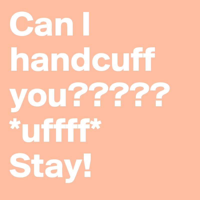 Can I
handcuff you????? 
*uffff* 
Stay!