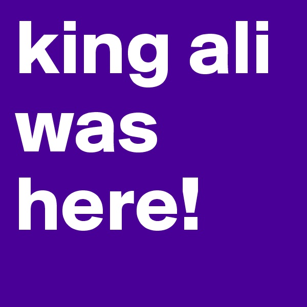 king ali was here!