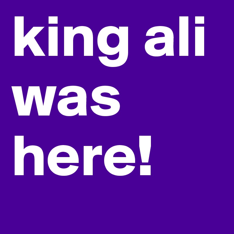 king ali was here!