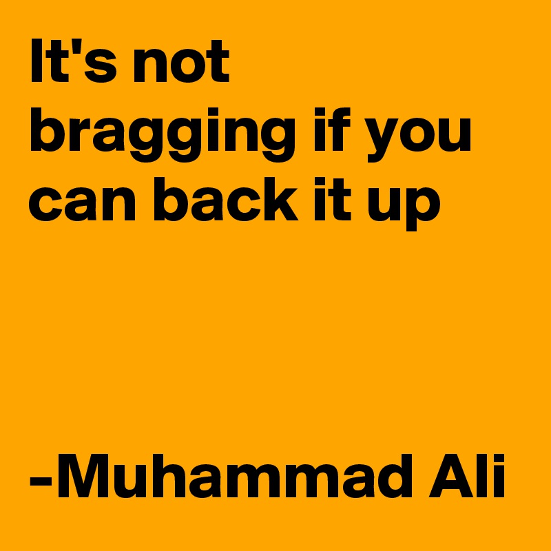 It's not bragging if you can back it up



-Muhammad Ali