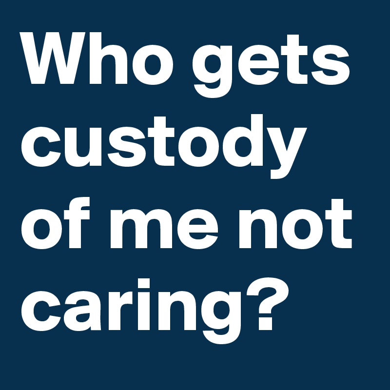 Who gets custody of me not caring?