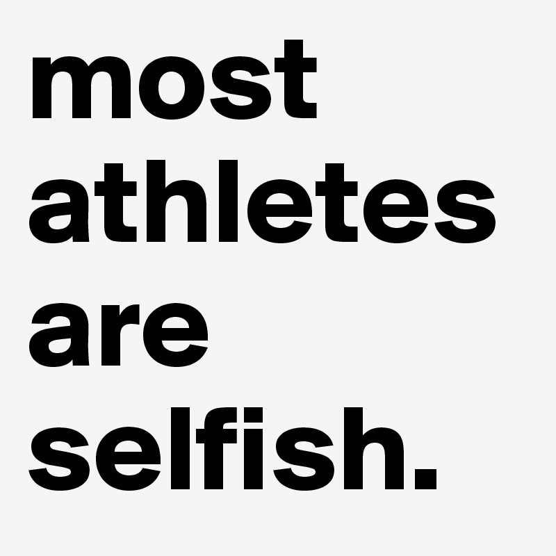 most athletes are selfish. 