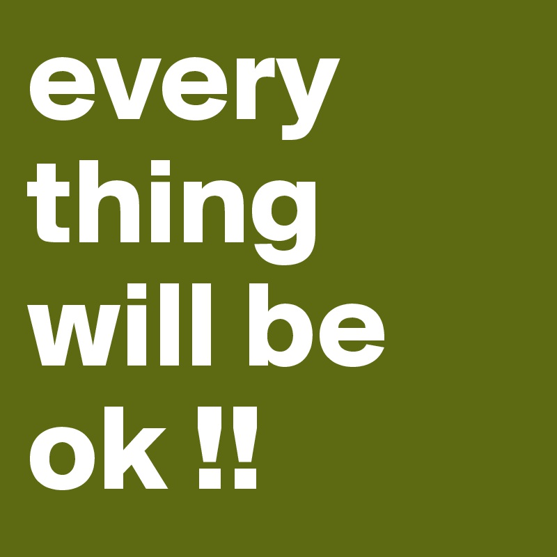 every thing will be ok !!