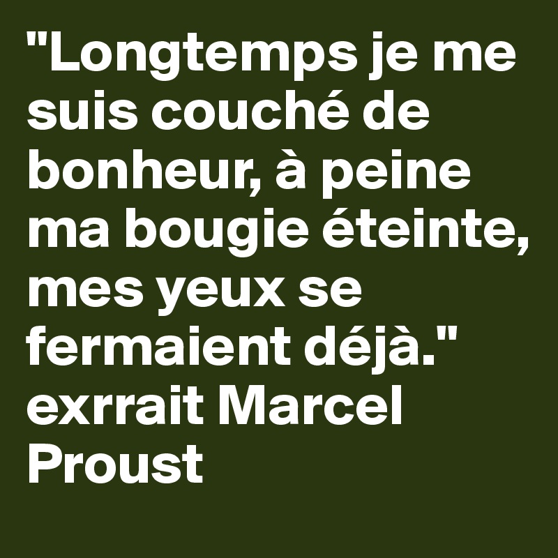 "Longtemps je me suis couché de bonheur, à peine ma bougie éteinte, mes yeux se fermaient déjà."
exrrait Marcel Proust