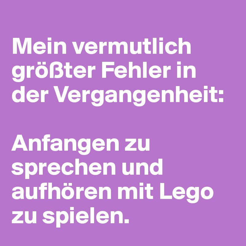 
Mein vermutlich größter Fehler in der Vergangenheit: 

Anfangen zu sprechen und aufhören mit Lego zu spielen.
