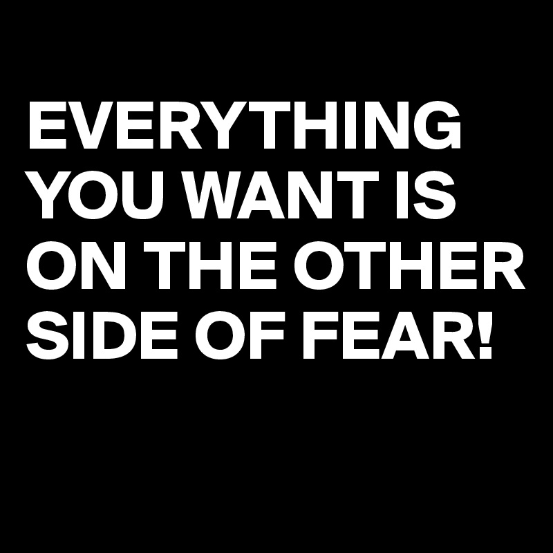 
EVERYTHING YOU WANT IS ON THE OTHER SIDE OF FEAR!
