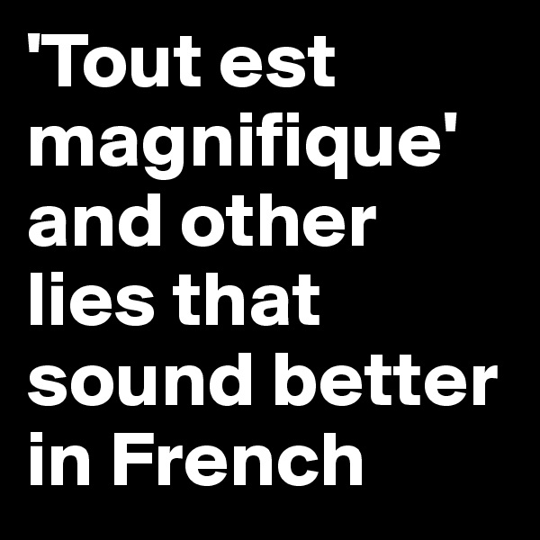 'Tout est magnifique' and other lies that sound better in French