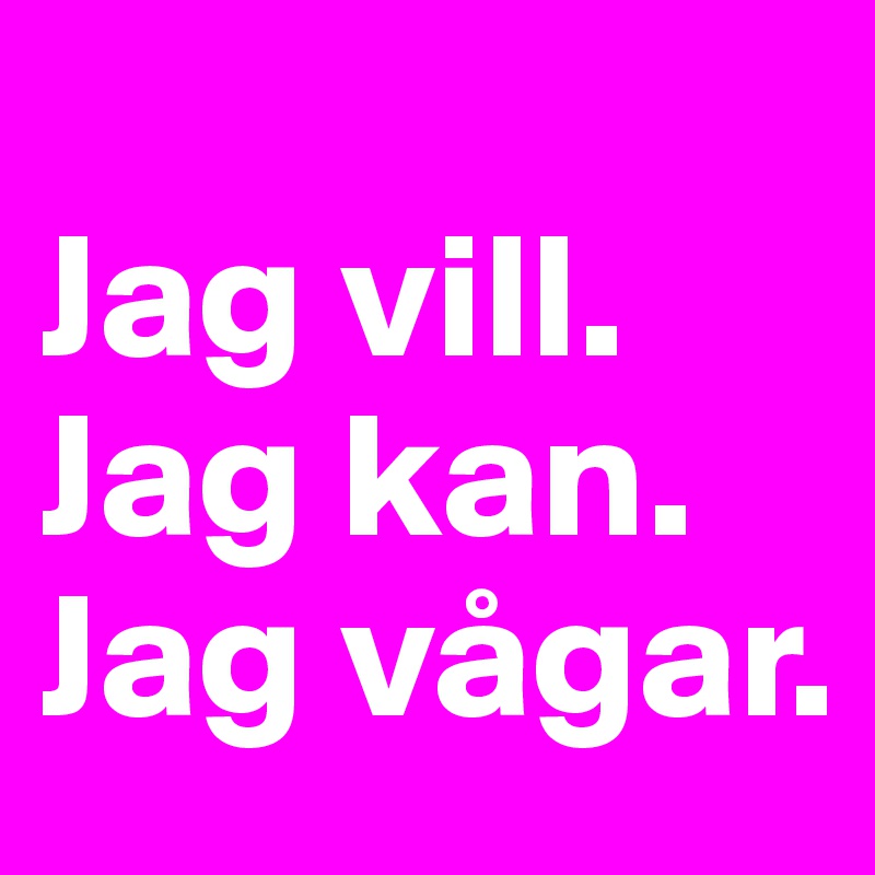                Jag vill.            Jag kan. Jag vågar.                    