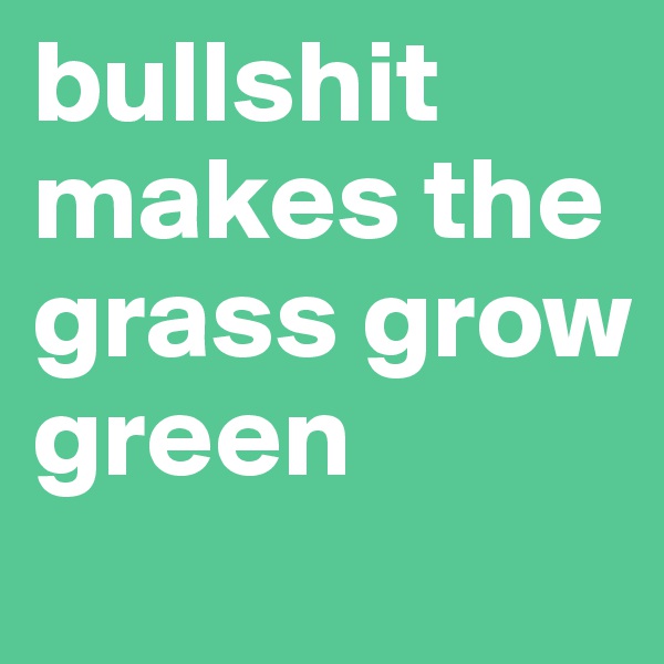 bullshit makes the grass grow green