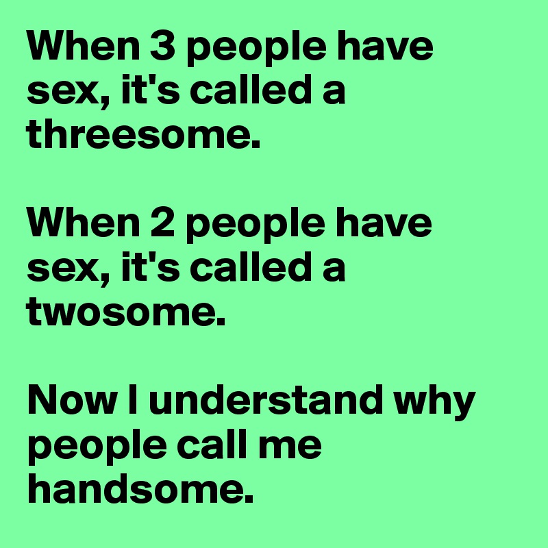 When 3 people have sex, it's called a threesome.

When 2 people have sex, it's called a twosome.

Now I understand why people call me handsome.  