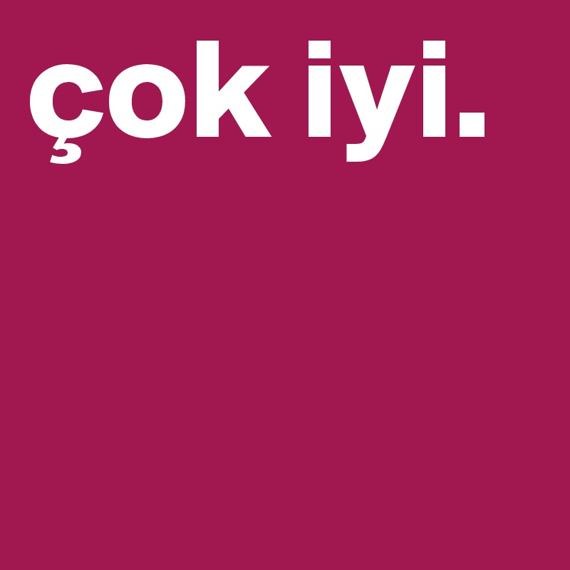 çok iyi.