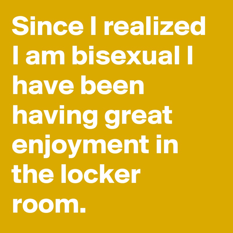 Since I realized I am bisexual I have been having great enjoyment in the locker room.
