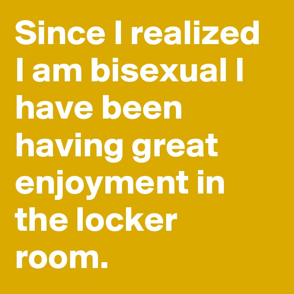 Since I realized I am bisexual I have been having great enjoyment in the locker room.
