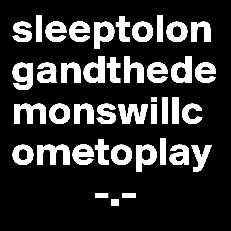 sleeptolongandthedemonswillcometoplay
          -.-