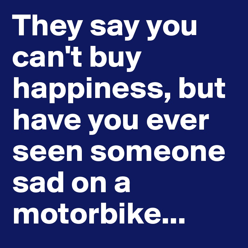 They say you can't buy happiness, but have you ever seen someone sad on a motorbike...