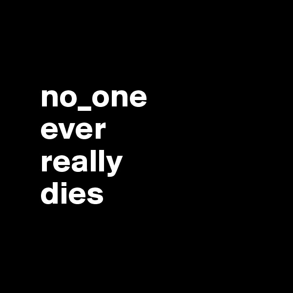 

    no_one
    ever
    really
    dies

