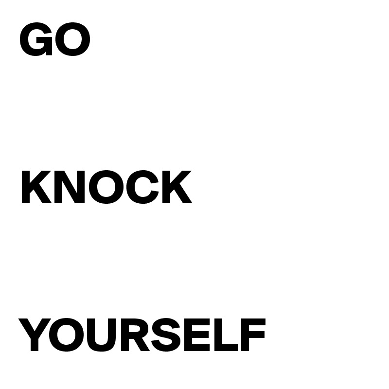 GO 


KNOCK 


YOURSELF