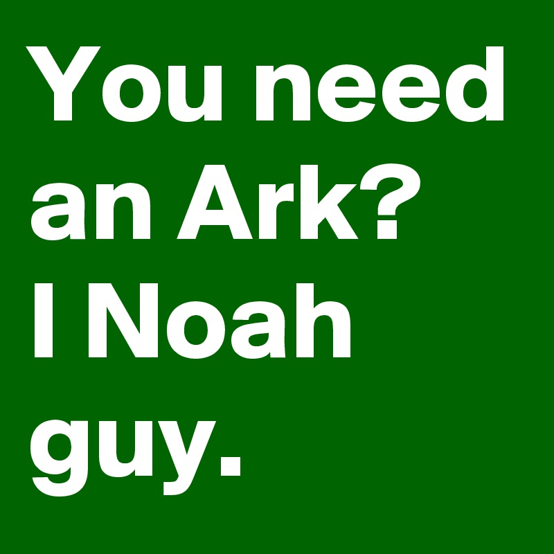 You need an Ark?
I Noah guy.