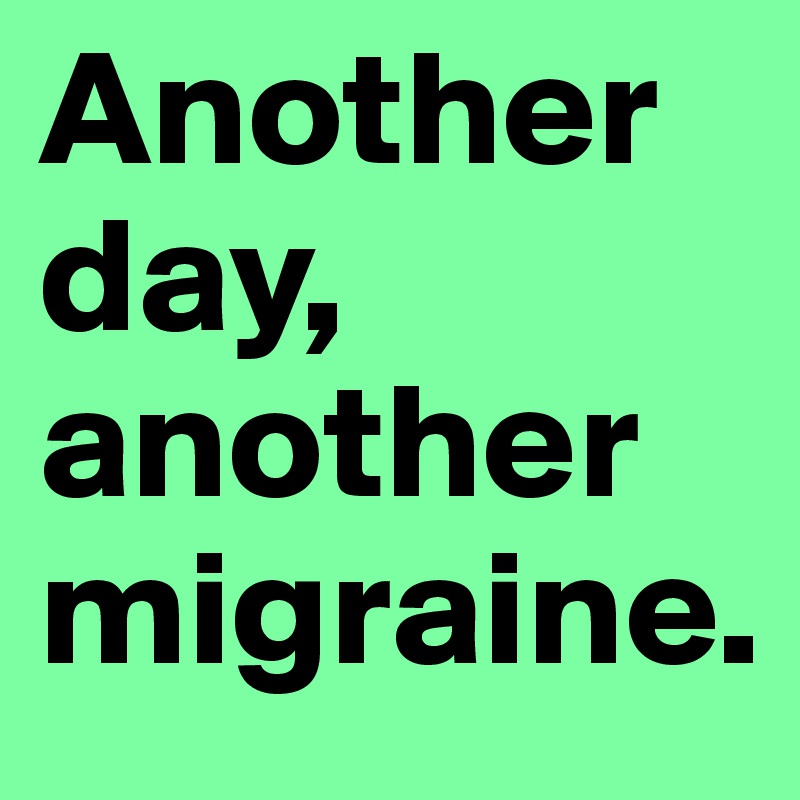 Another day, another migraine.