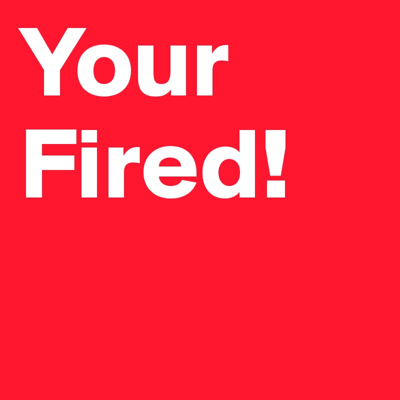 Your
Fired! 