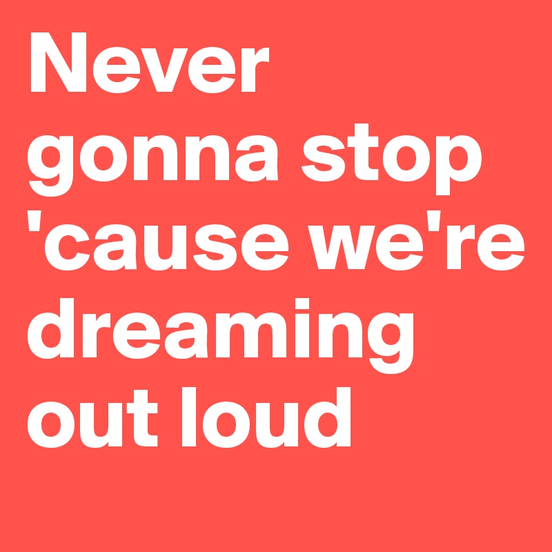 Never gonna stop 'cause we're dreaming out loud