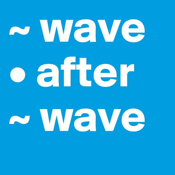 ~ wave
• after
~ wave