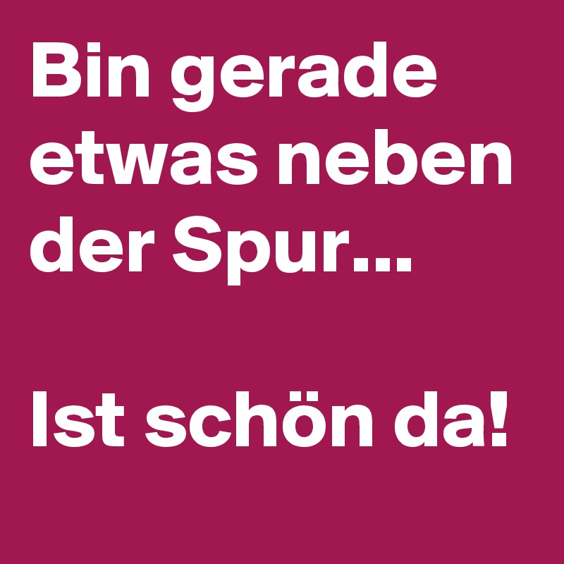 Bin gerade etwas neben der Spur... Ist schön da! Post by mckitty