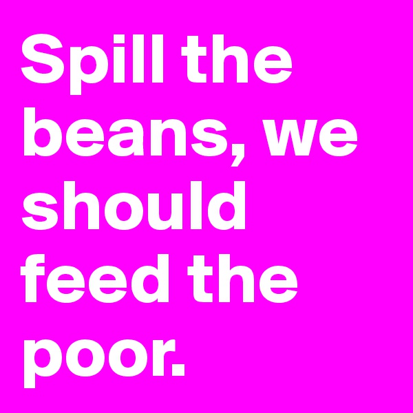 Spill the beans, we should feed the poor.