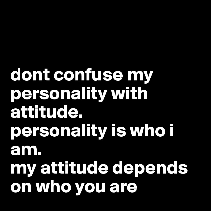


dont confuse my personality with attitude. 
personality is who i am. 
my attitude depends on who you are 